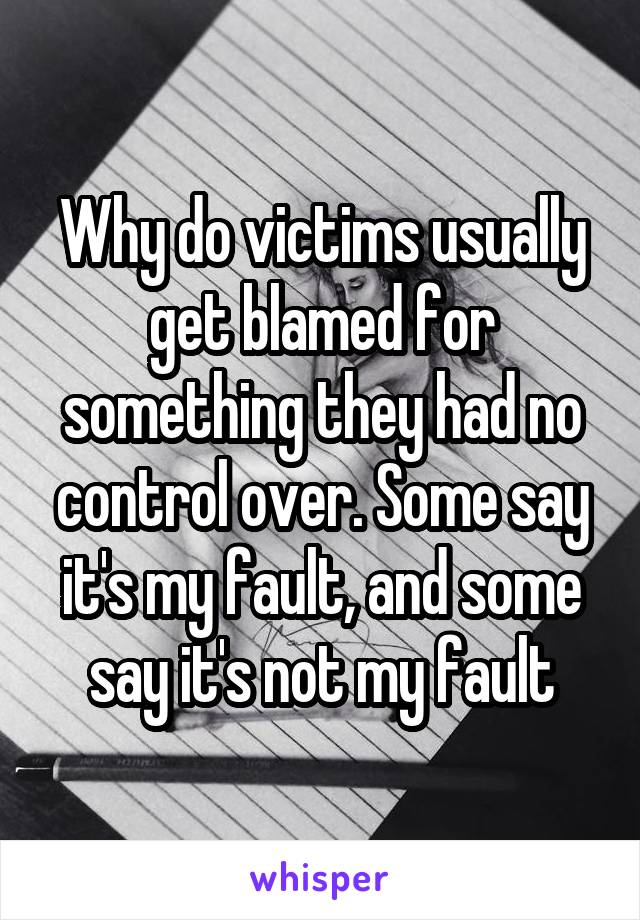 Why do victims usually get blamed for something they had no control over. Some say it's my fault, and some say it's not my fault