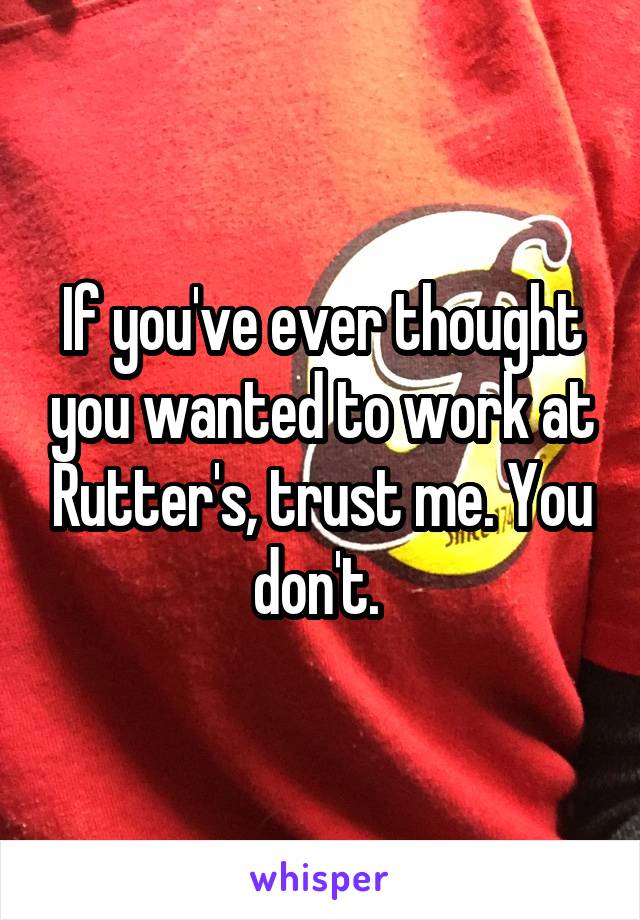 If you've ever thought you wanted to work at Rutter's, trust me. You don't. 
