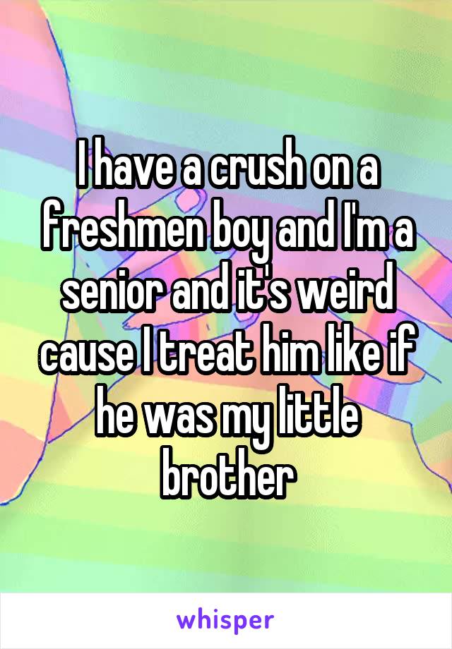 I have a crush on a freshmen boy and I'm a senior and it's weird cause I treat him like if he was my little brother