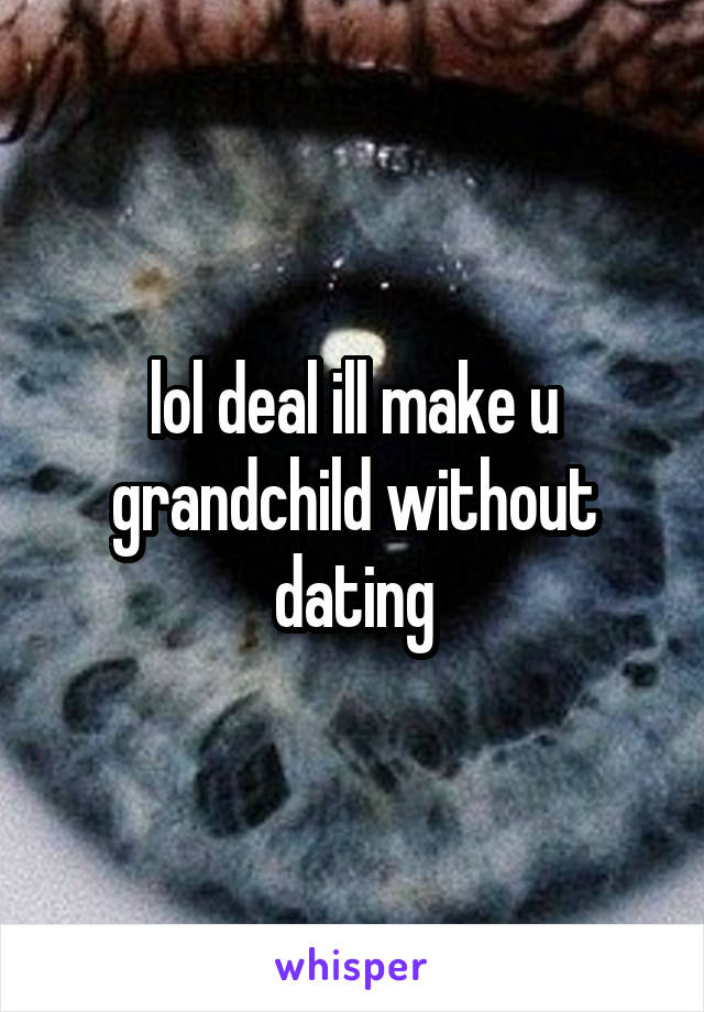 lol deal ill make u grandchild without dating