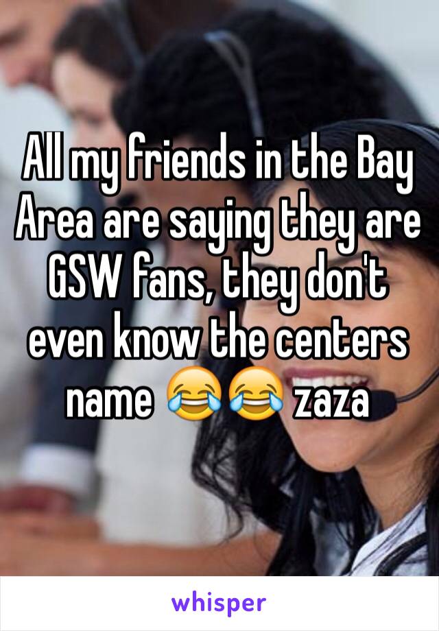All my friends in the Bay Area are saying they are GSW fans, they don't even know the centers name 😂😂 zaza