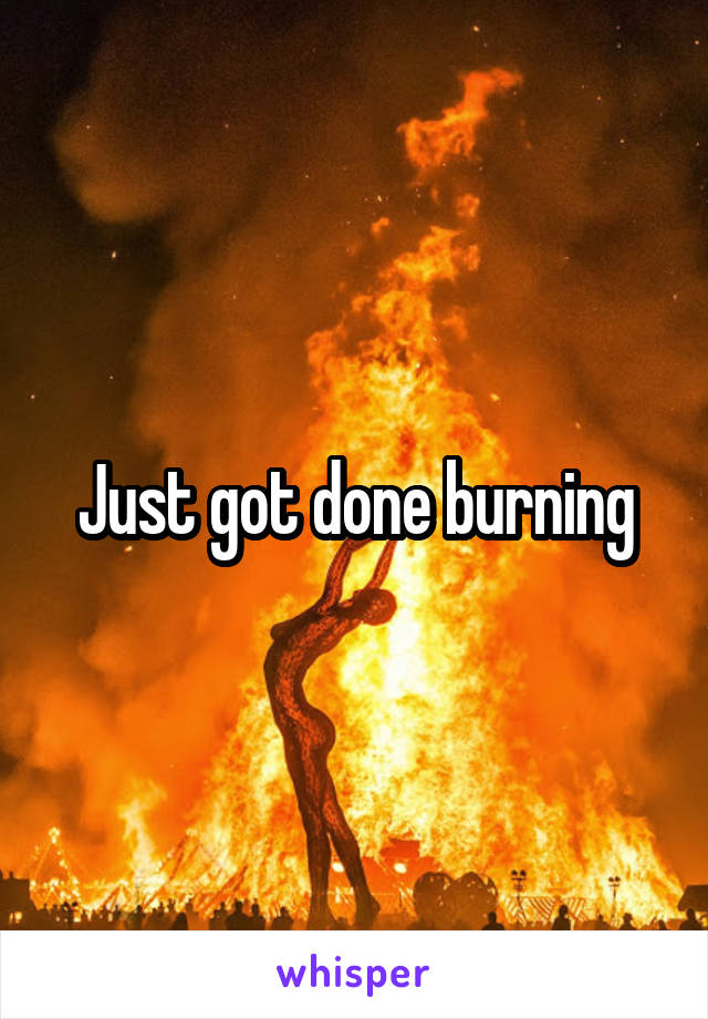 Just got done burning