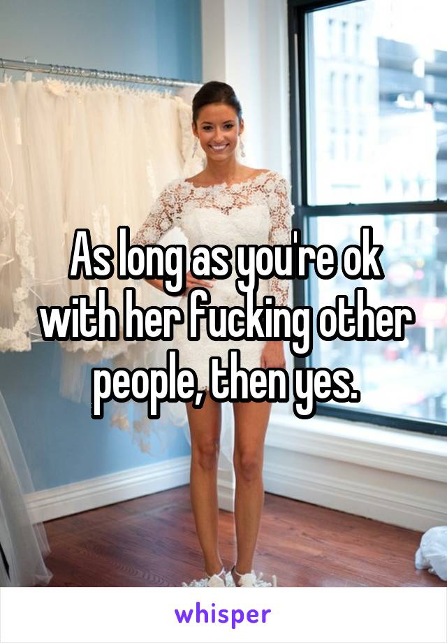 As long as you're ok with her fucking other people, then yes.