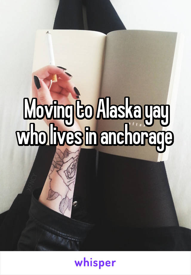 Moving to Alaska yay who lives in anchorage 
