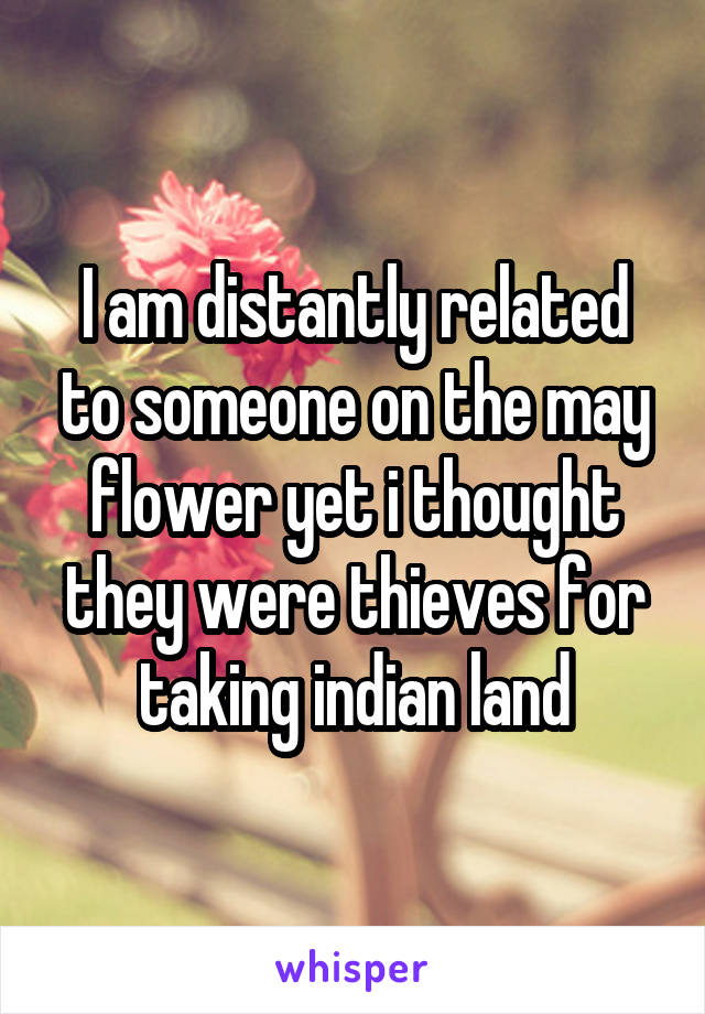 I am distantly related to someone on the may flower yet i thought they were thieves for taking indian land