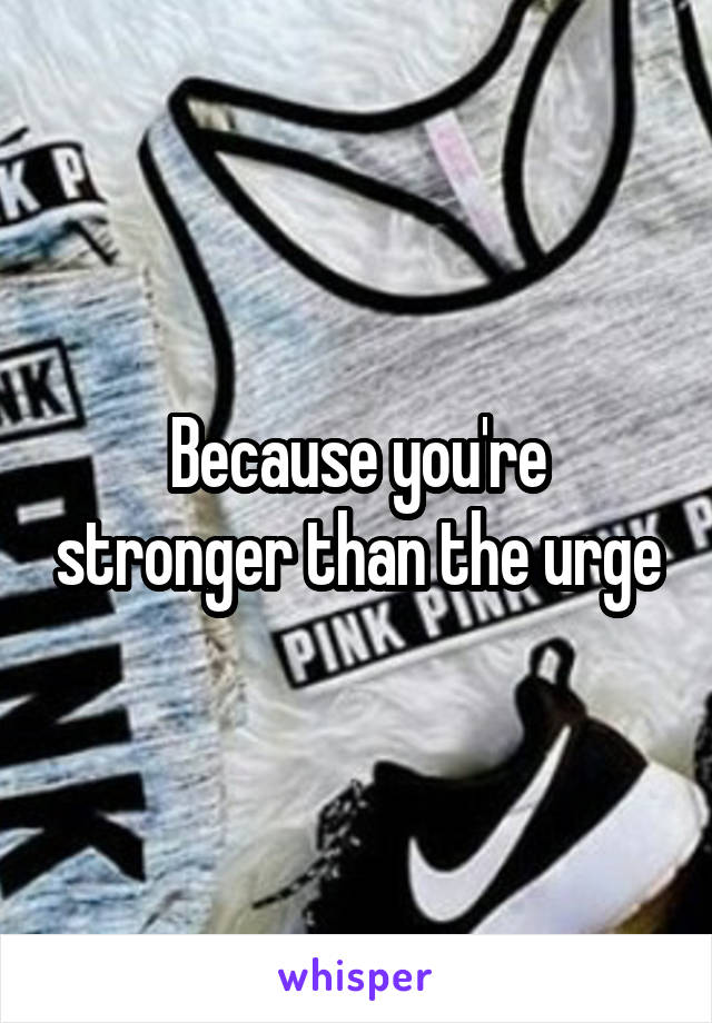 Because you're stronger than the urge