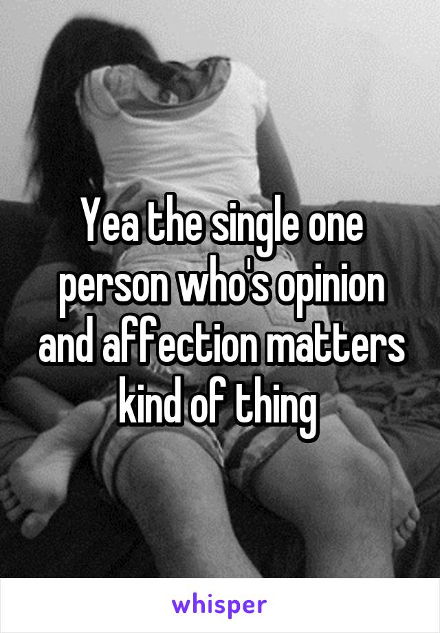 Yea the single one person who's opinion and affection matters kind of thing 