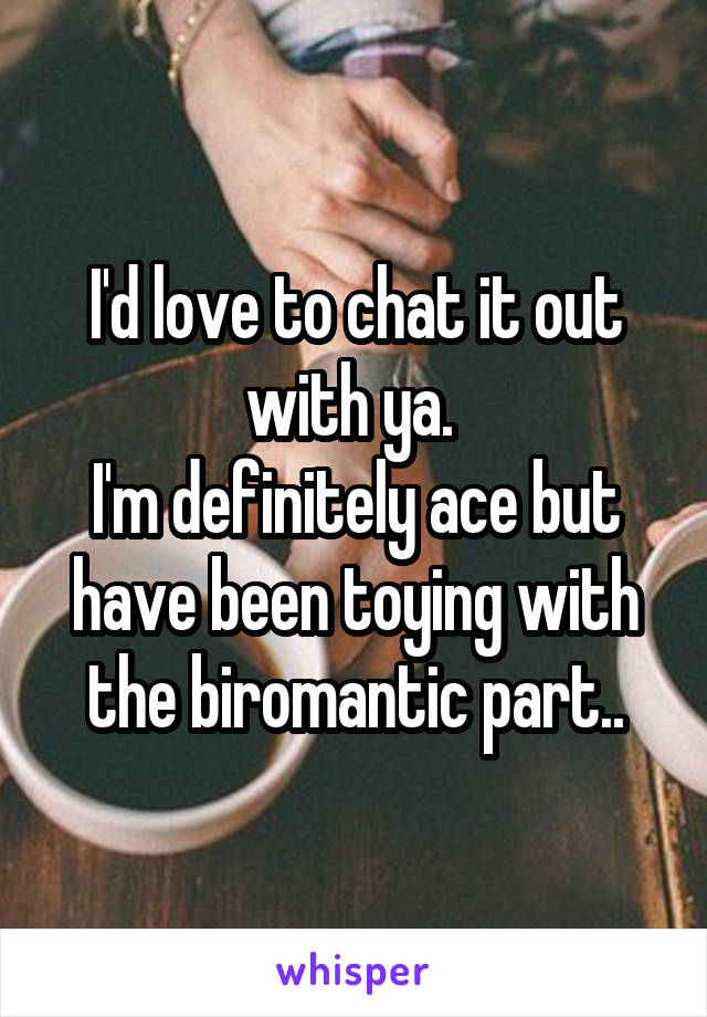 I'd love to chat it out with ya. 
I'm definitely ace but have been toying with the biromantic part..