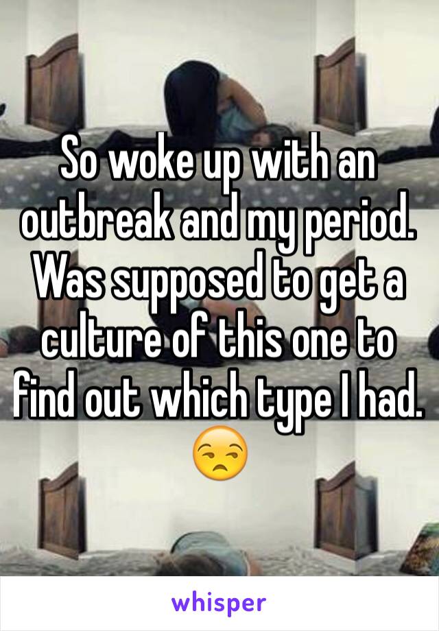 So woke up with an outbreak and my period. Was supposed to get a culture of this one to find out which type I had. 😒