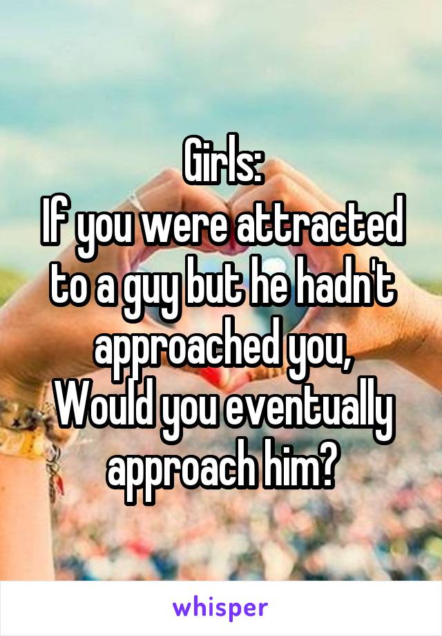 Girls:
If you were attracted to a guy but he hadn't approached you,
Would you eventually approach him?