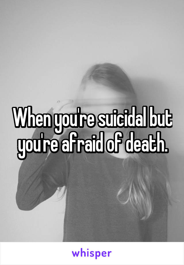 When you're suicidal but you're afraid of death.