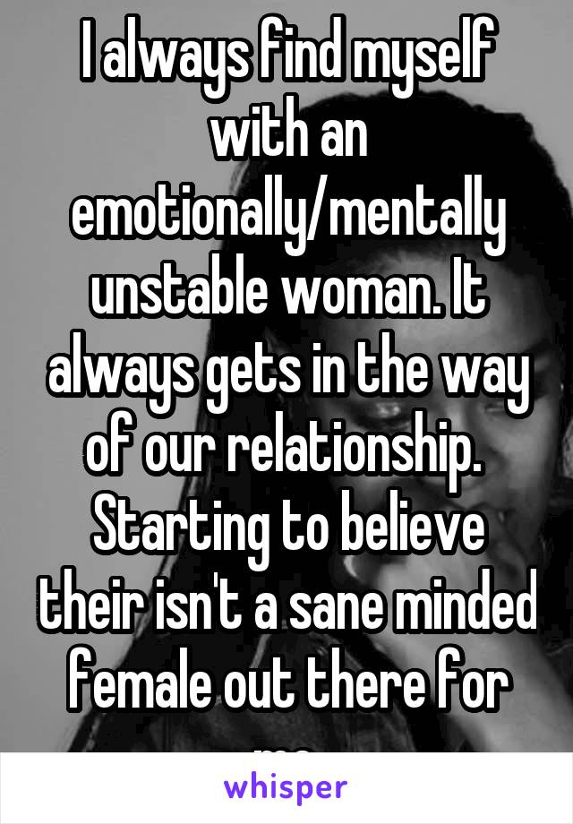 I always find myself with an emotionally/mentally unstable woman. It always gets in the way of our relationship.  Starting to believe their isn't a sane minded female out there for me.