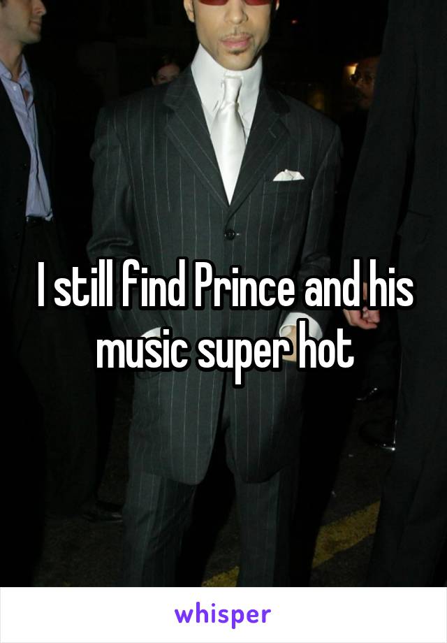 I still find Prince and his music super hot