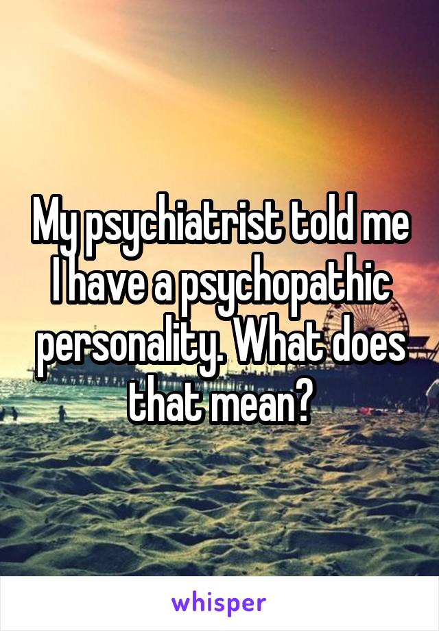 My psychiatrist told me I have a psychopathic personality. What does that mean?