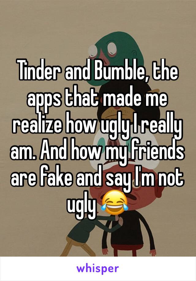 Tinder and Bumble, the apps that made me realize how ugly I really am. And how my friends are fake and say I'm not ugly 😂