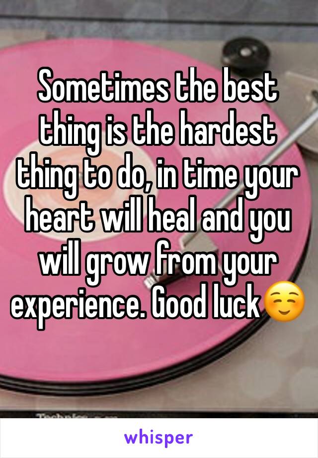 Sometimes the best thing is the hardest thing to do, in time your heart will heal and you will grow from your experience. Good luck☺️