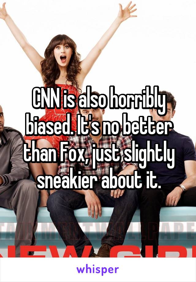 CNN is also horribly biased. It's no better than Fox, just slightly sneakier about it.