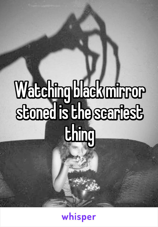 Watching black mirror stoned is the scariest thing