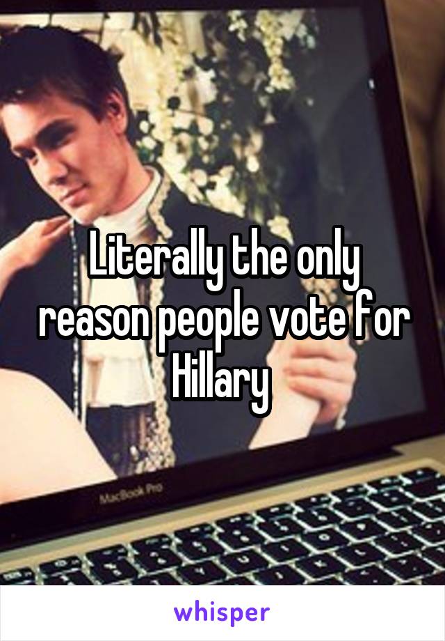 Literally the only reason people vote for Hillary 