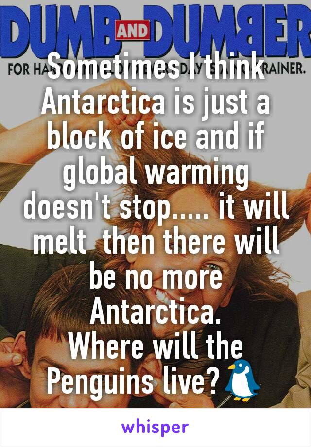 Sometimes I think Antarctica is just a block of ice and if global warming doesn't stop..... it will melt  then there will be no more Antarctica.
Where will the Penguins live?🐧