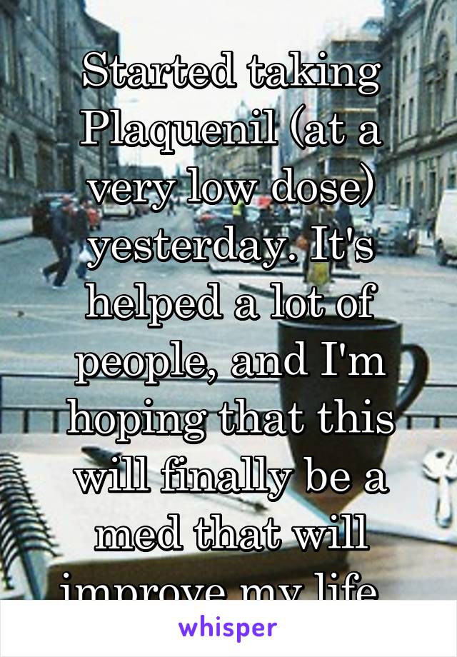 Started taking Plaquenil (at a very low dose) yesterday. It's helped a lot of people, and I'm hoping that this will finally be a med that will improve my life. 