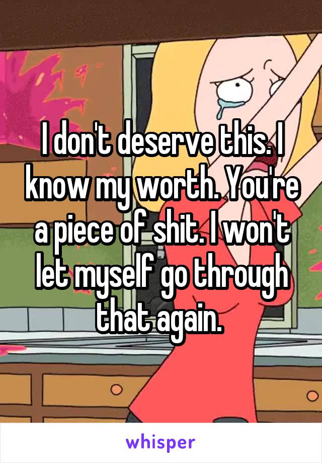I don't deserve this. I know my worth. You're a piece of shit. I won't let myself go through that again. 