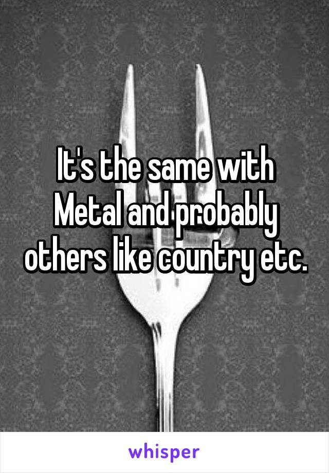 It's the same with Metal and probably others like country etc. 