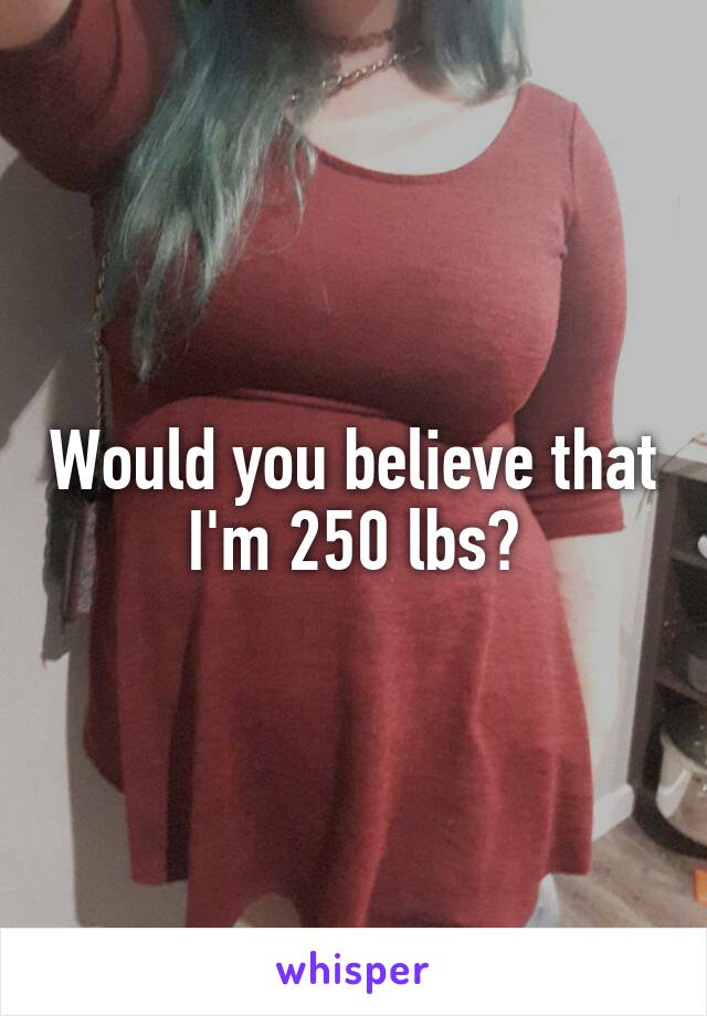 Would you believe that I'm 250 lbs?