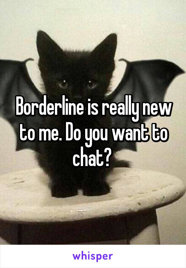 Borderline is really new to me. Do you want to chat? 