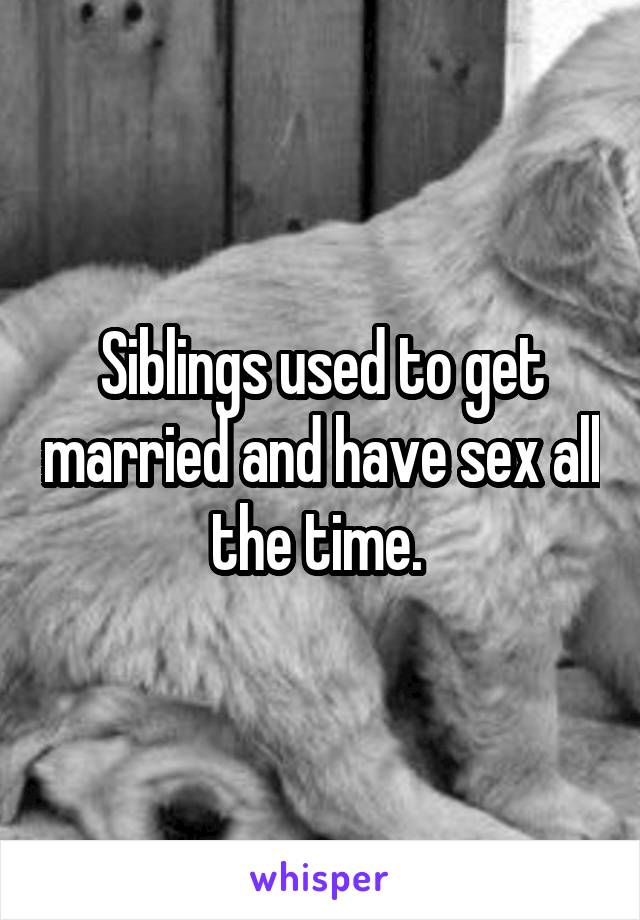 Siblings used to get married and have sex all the time. 