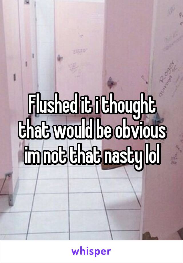 Flushed it i thought that would be obvious im not that nasty lol