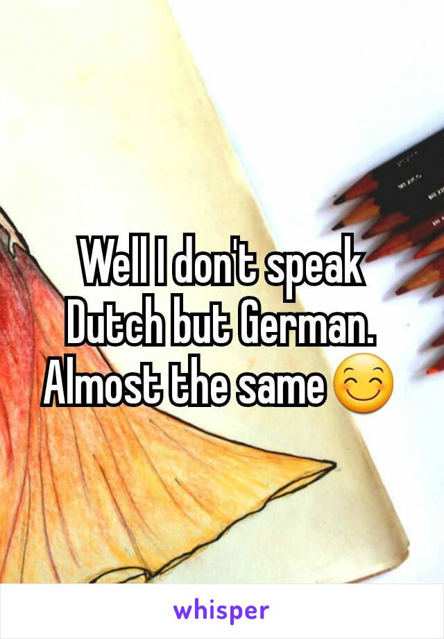 Well I don't speak Dutch but German. Almost the same😊