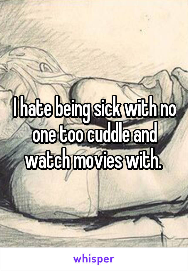 I hate being sick with no one too cuddle and watch movies with. 