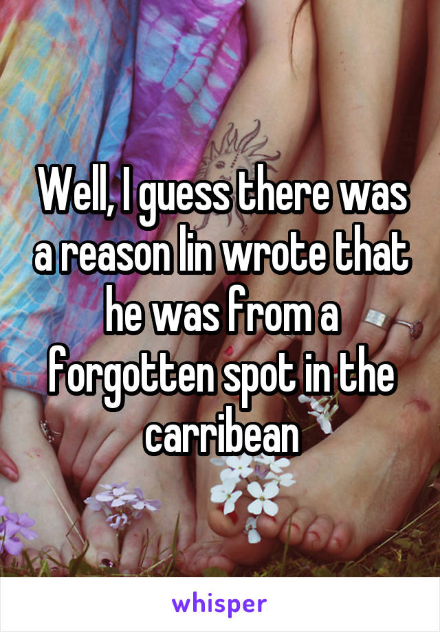 Well, I guess there was a reason lin wrote that he was from a forgotten spot in the carribean