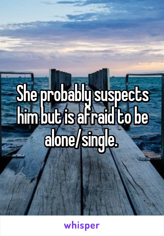 She probably suspects him but is afraid to be alone/single. 
