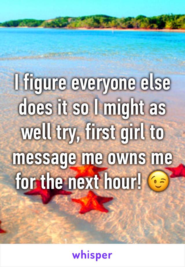 I figure everyone else does it so I might as well try, first girl to message me owns me for the next hour! 😉