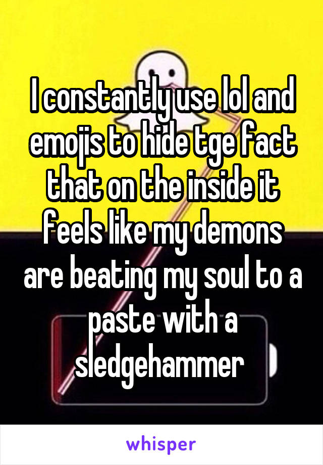 I constantly use lol and emojis to hide tge fact that on the inside it feels like my demons are beating my soul to a paste with a sledgehammer 