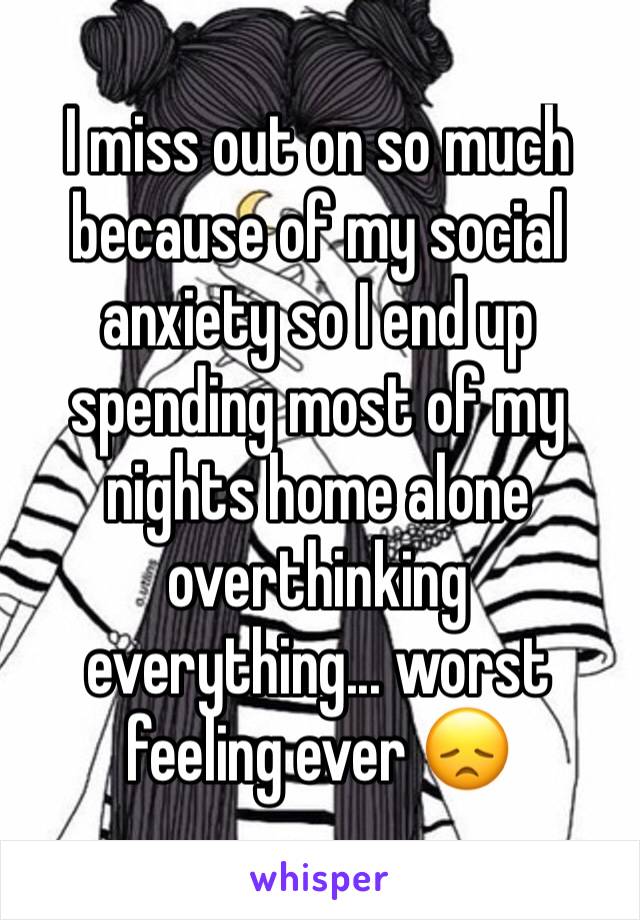 I miss out on so much because of my social anxiety so I end up spending most of my nights home alone overthinking everything... worst feeling ever 😞