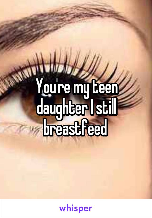 You're my teen daughter I still breastfeed 