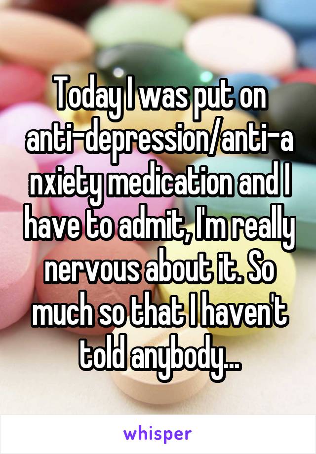 Today I was put on anti-depression/anti-anxiety medication and I have to admit, I'm really nervous about it. So much so that I haven't told anybody...