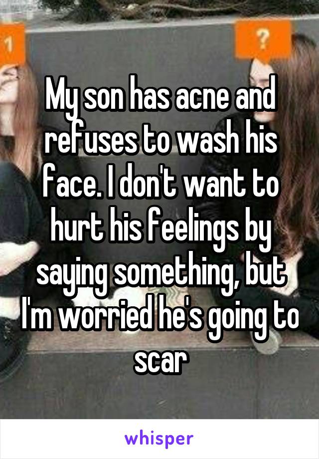 My son has acne and refuses to wash his face. I don't want to hurt his feelings by saying something, but I'm worried he's going to scar