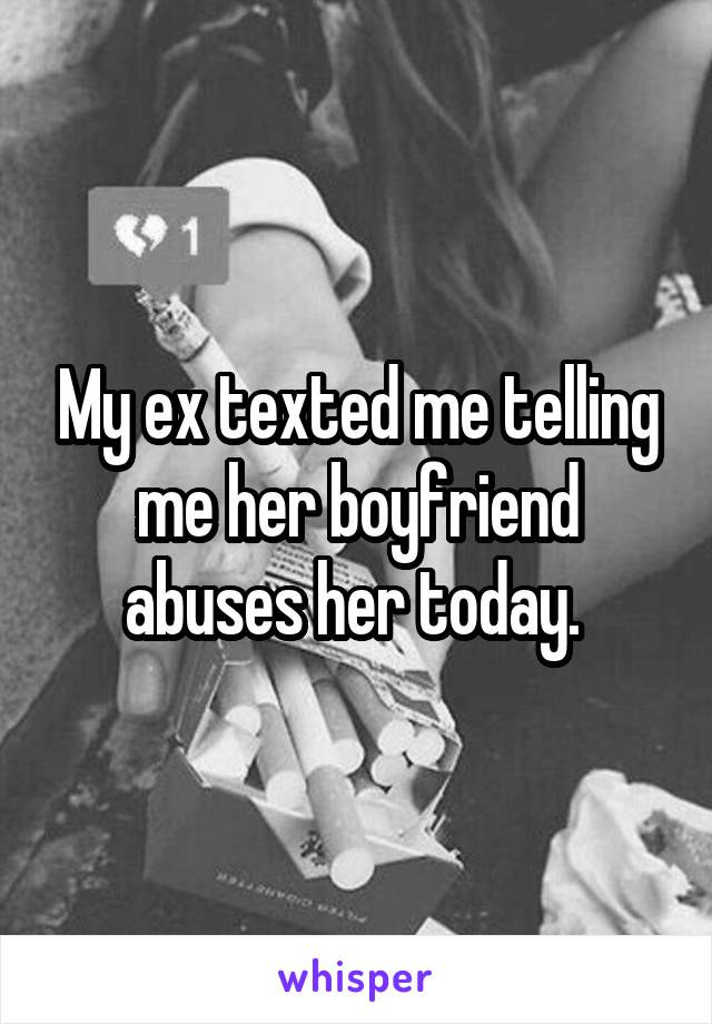My ex texted me telling me her boyfriend abuses her today. 