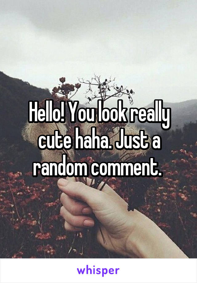 Hello! You look really cute haha. Just a random comment. 