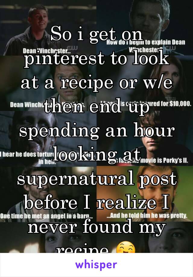 So i get on pinterest to look at a recipe or w/e then end up spending an hour looking at supernatural post before I realize I never found my recipe 😄