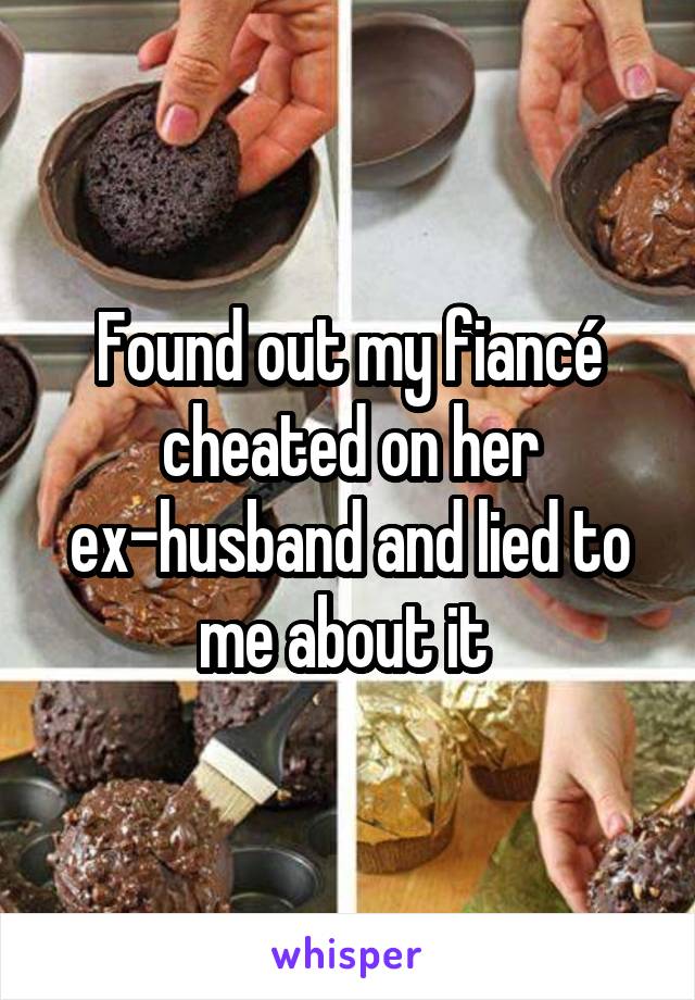 Found out my fiancé cheated on her ex-husband and lied to me about it 