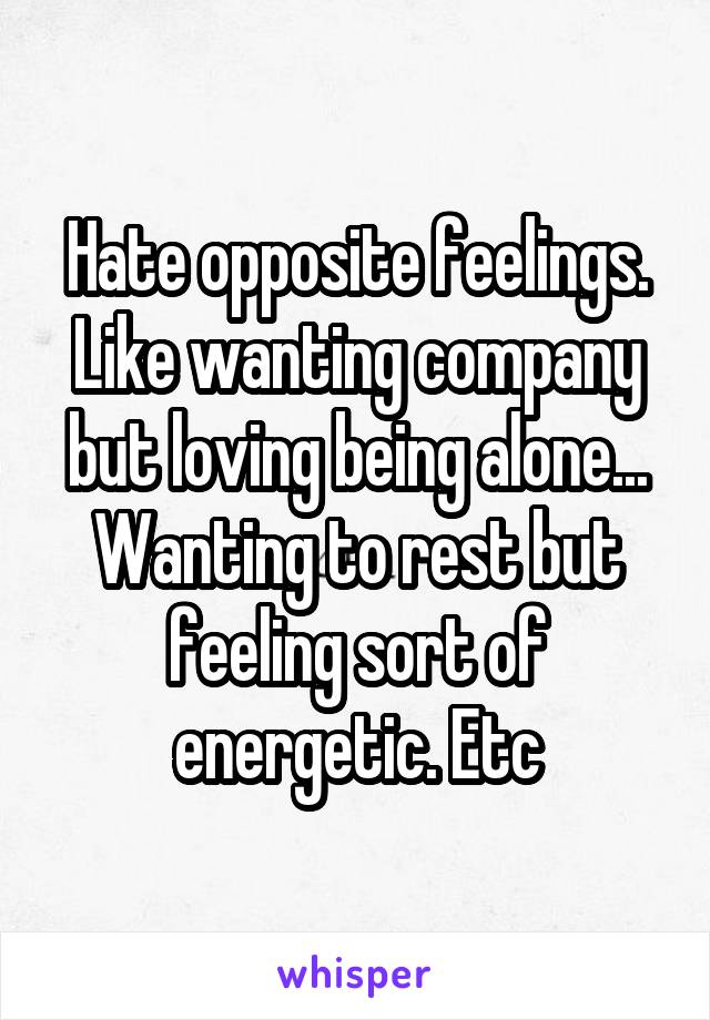 Hate opposite feelings. Like wanting company but loving being alone... Wanting to rest but feeling sort of energetic. Etc