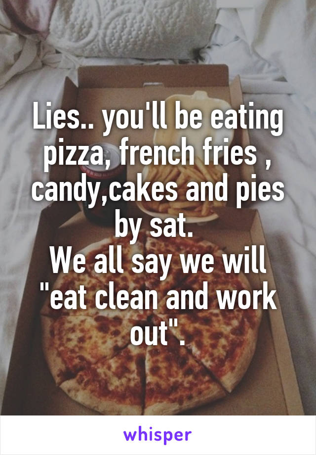 Lies.. you'll be eating pizza, french fries , candy,cakes and pies by sat. 
We all say we will "eat clean and work out".