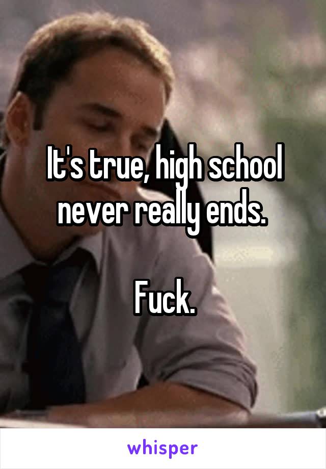 It's true, high school never really ends. 

Fuck.