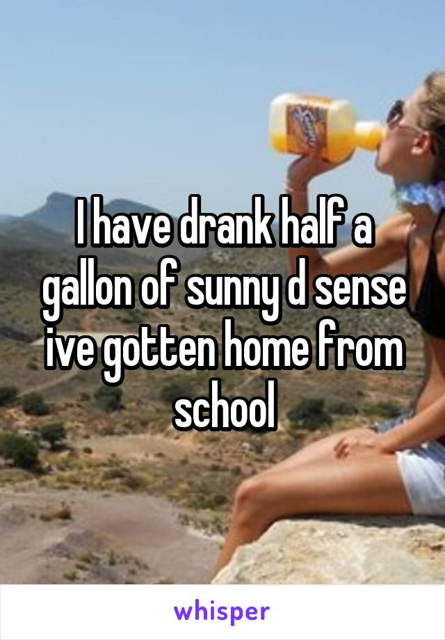 I have drank half a gallon of sunny d sense ive gotten home from school