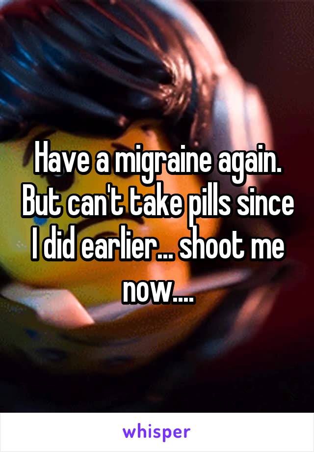 Have a migraine again. But can't take pills since I did earlier... shoot me now....